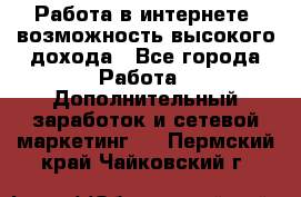 Работа в интернете, возможность высокого дохода - Все города Работа » Дополнительный заработок и сетевой маркетинг   . Пермский край,Чайковский г.